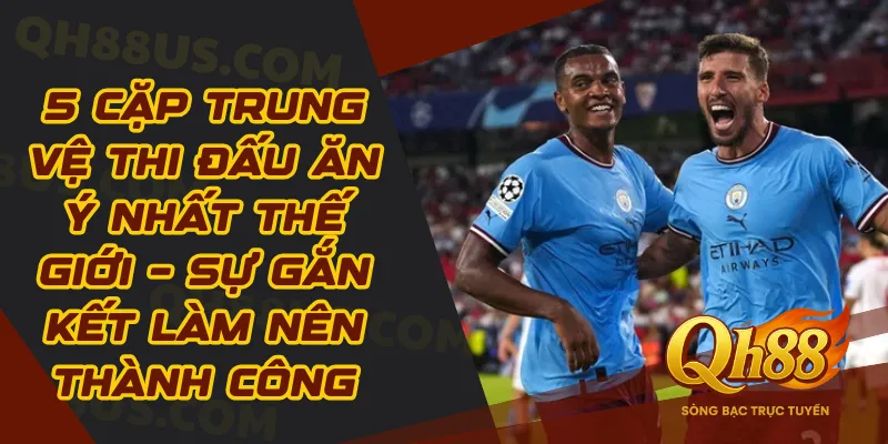 5 cặp trung vệ thi đấu ăn ý nhất thế giới