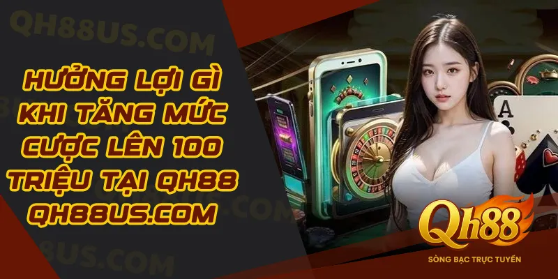 Hưởng lợi gì khi tăng mức cược lên 100 triệu tại QH88 qh88us.com
