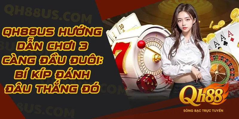 QH88US Hướng Dẫn Chơi 3 Càng Đầu Đuôi: Bí Kíp Đánh Đâu Thắng Đó